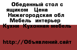  Обеденный стол с ящиком › Цена ­ 2 000 - Нижегородская обл. Мебель, интерьер » Кухни. Кухонная мебель   